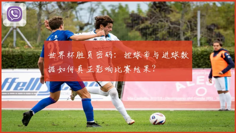 世界杯胜负密码:控球率与进球数据如何真正影响比赛结果?