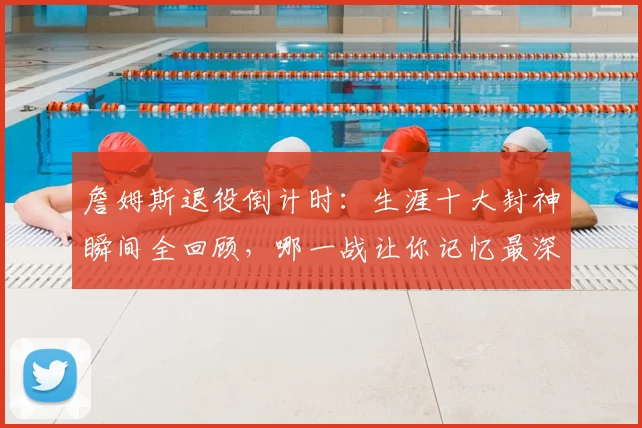 詹姆斯退役倒计时:生涯十大封神瞬间全回顾,哪一战让你记忆最深?