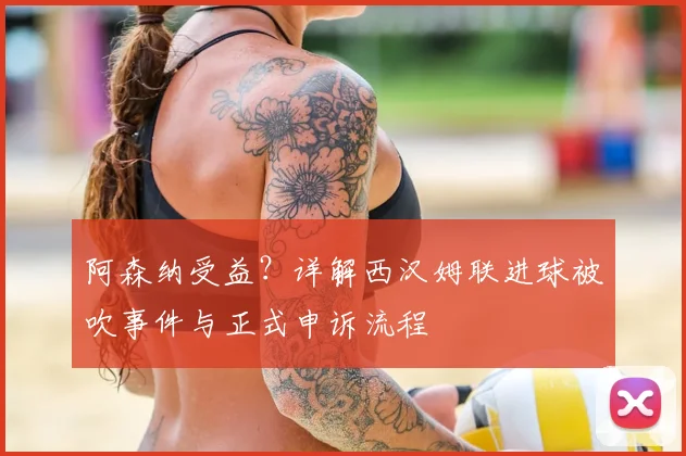阿森纳受益？详解西汉姆联进球被吹事件与正式申诉流程