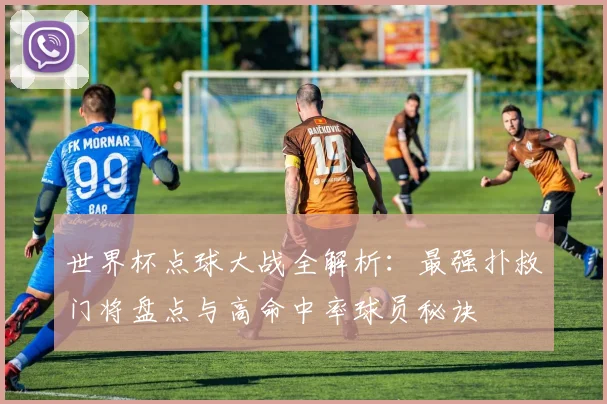世界杯点球大战全解析：最强扑救门将盘点与高命中率球员秘诀