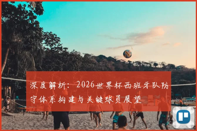 深度解析:2026世界杯西班牙队防守体系构建与关键球员展望