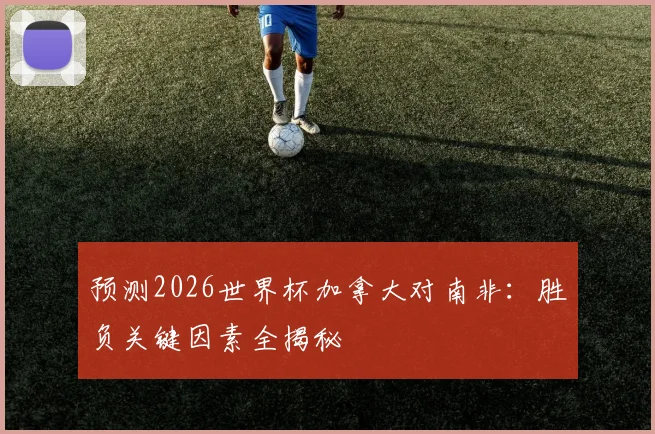 预测2026世界杯加拿大对南非：胜负关键因素全揭秘