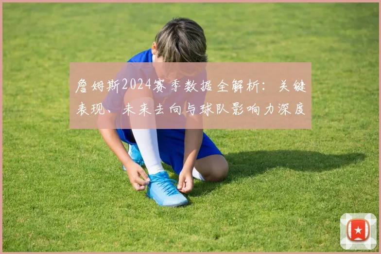 詹姆斯2024赛季数据全解析:关键表现、未来去向与球队影响力深度回顾