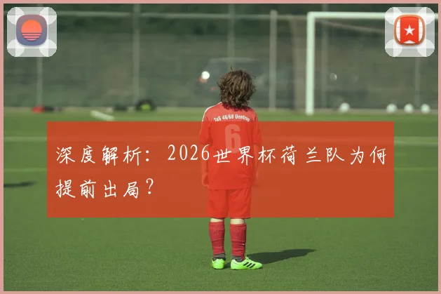 深度解析:2026世界杯荷兰队为何提前出局?