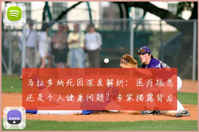 马拉多纳死因深度解析:医疗疏忽还是个人健康问题?专家揭露背后真相