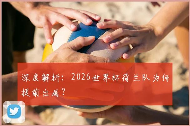 深度解析：2026世界杯荷兰队为何提前出局？