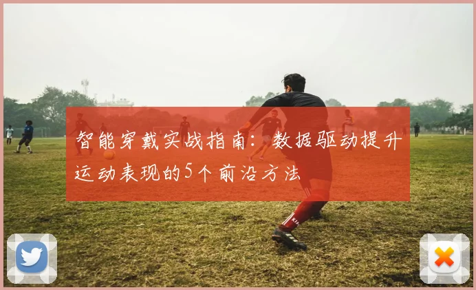 智能穿戴实战指南:数据驱动提升运动表现的5个前沿方法