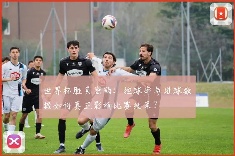世界杯胜负密码：控球率与进球数据如何真正影响比赛结果？