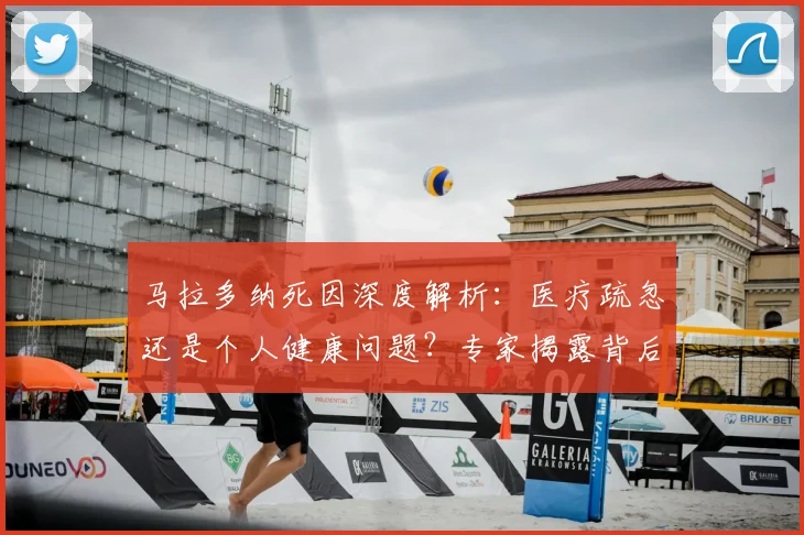 马拉多纳死因深度解析:医疗疏忽还是个人健康问题?专家揭露背后真相
